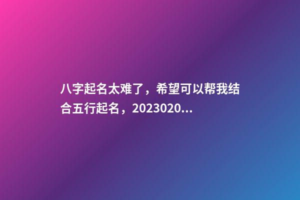 八字起名太难了，希望可以帮我结合五行起名，2023.02.05 14:52，